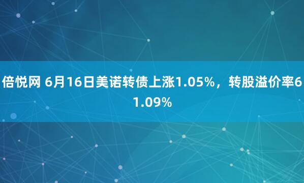 倍悦网 6月16日美诺转债上涨1.05%，转股溢价率61.09%