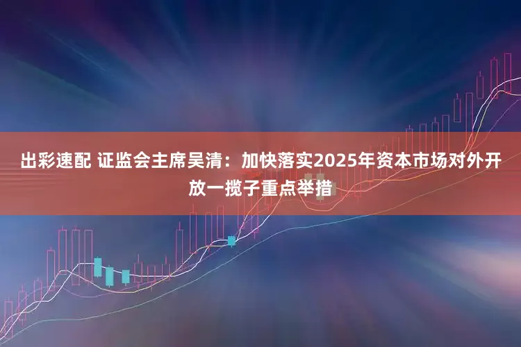 出彩速配 证监会主席吴清：加快落实2025年资本市场对外开放一揽子重点举措
