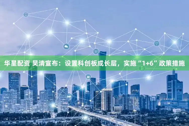 华星配资 吴清宣布：设置科创板成长层，实施“1+6”政策措施