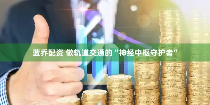 蓝乔配资 做轨道交通的“神经中枢守护者”
