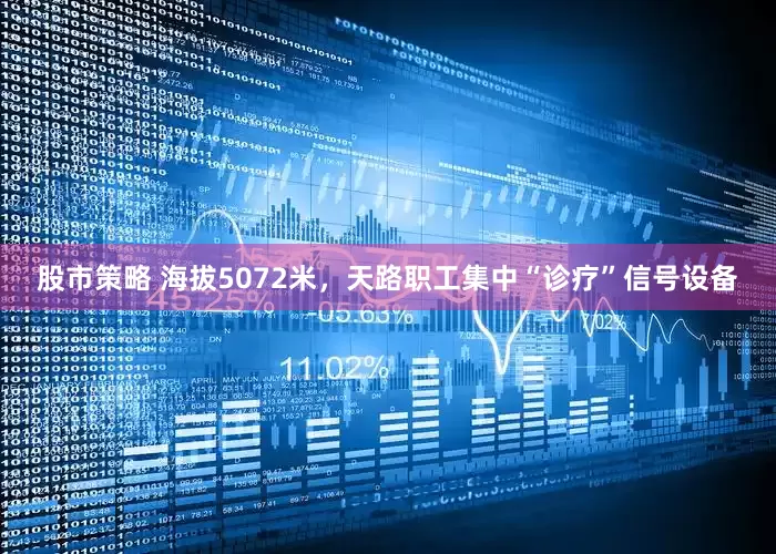 股市策略 海拔5072米，天路职工集中“诊疗”信号设备