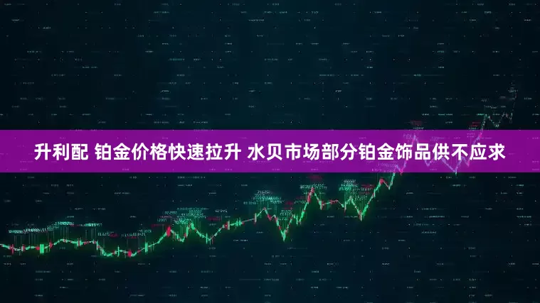 升利配 铂金价格快速拉升 水贝市场部分铂金饰品供不应求