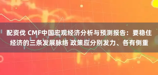 配资伐 CMF中国宏观经济分析与预测报告：要稳住经济的三条发展脉络 政策应分别发力、各有侧重