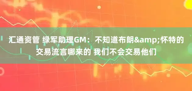 汇通资管 绿军助理GM：不知道布朗&怀特的交易流言哪来的 我们不会交易他们