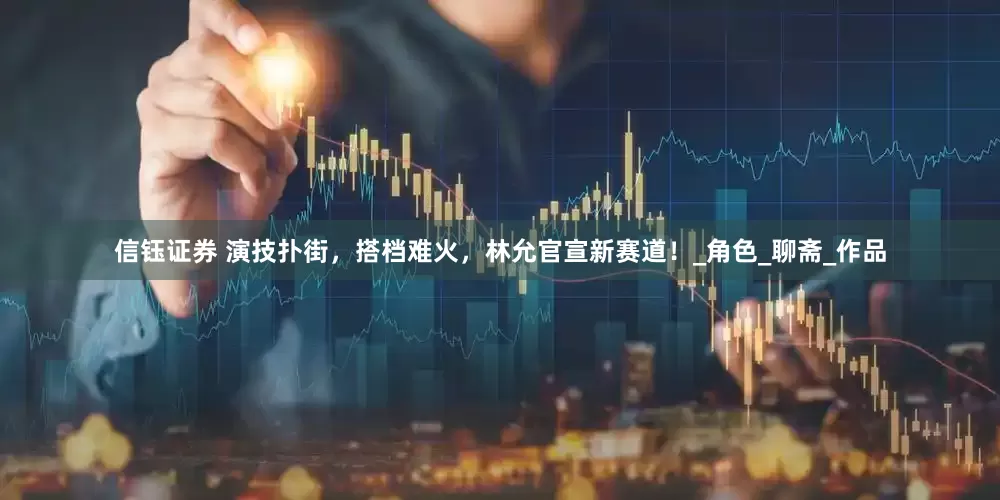 信钰证券 演技扑街，搭档难火，林允官宣新赛道！_角色_聊斋_作品