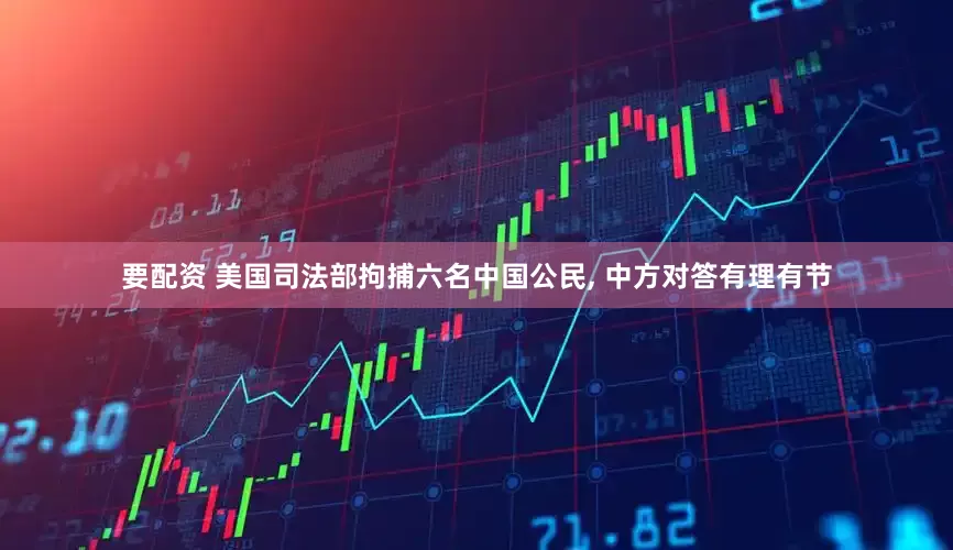 要配资 美国司法部拘捕六名中国公民, 中方对答有理有节