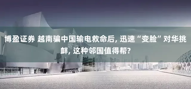博盈证券 越南骗中国输电救命后, 迅速“变脸”对华挑衅, 这种邻国值得帮?
