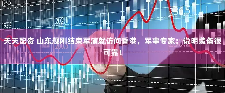 天天配资 山东舰刚结束军演就访问香港，军事专家：说明装备很可靠！