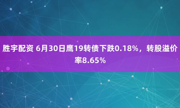 胜宇配资 6月30日鹰19转债下跌0.18%，转股溢价率8.65%