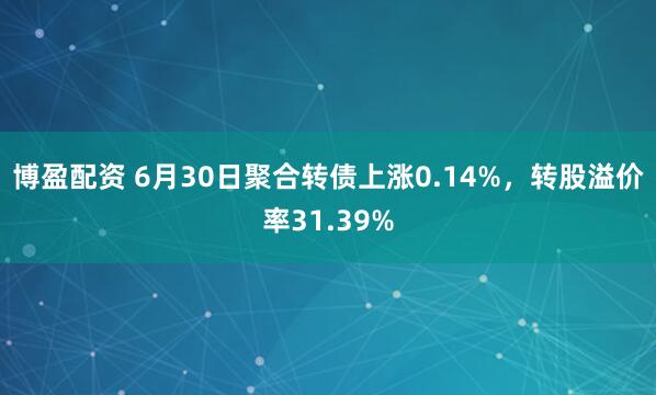 博盈配资 6月30日聚合转债上涨0.14%，转股溢价率31.39%