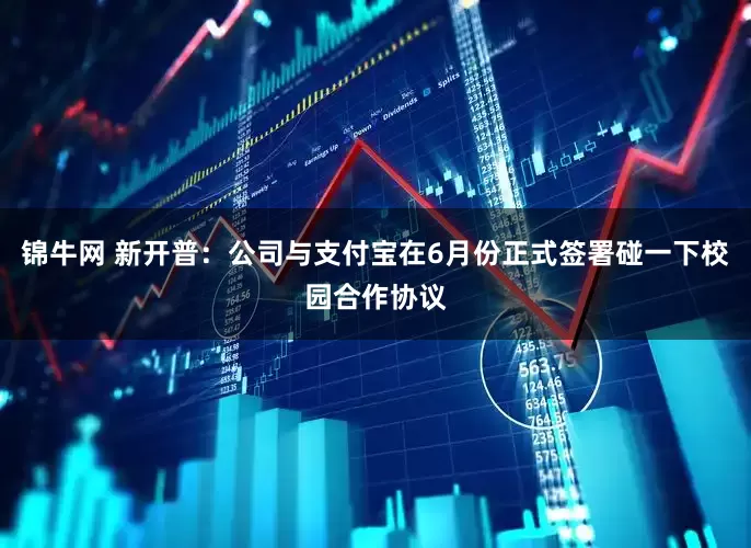 锦牛网 新开普：公司与支付宝在6月份正式签署碰一下校园合作协议