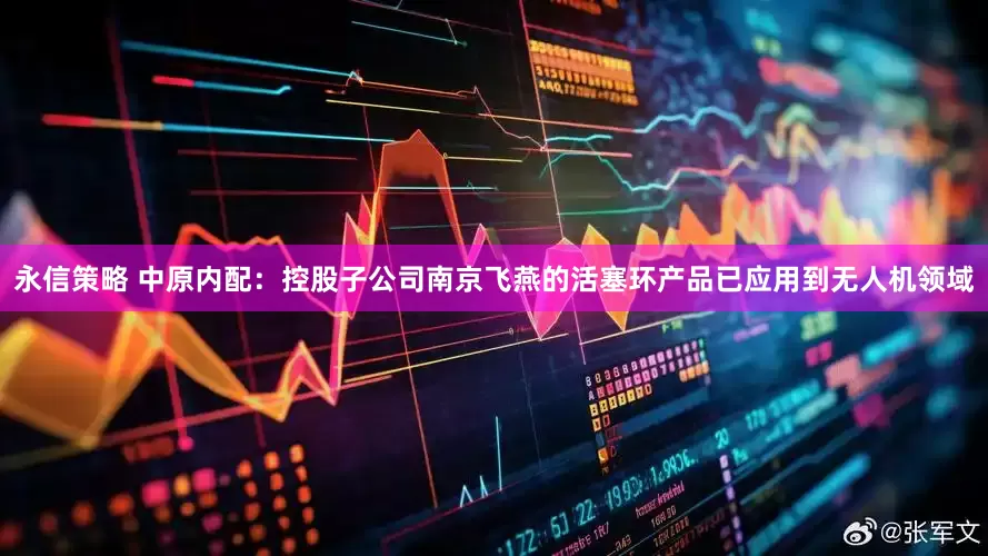 永信策略 中原内配：控股子公司南京飞燕的活塞环产品已应用到无人机领域