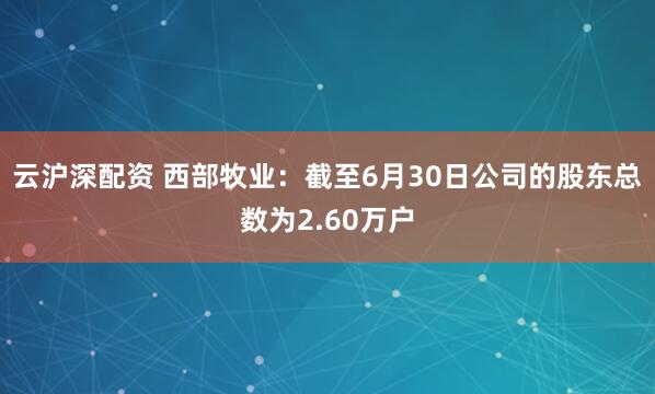 云沪深配资 西部牧业：截至6月30日公司的股东总数为2.60万户
