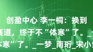 创盈中心 李一桐：换到“疯癫”赛道，终于不“体寒”了。_一梦_南珩_宋小鱼
