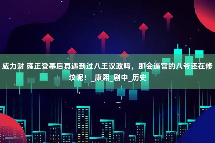 威力财 雍正登基后真遇到过八王议政吗，那会逼宫的八爷还在修坟呢！_康熙_剧中_历史