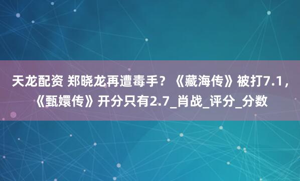 天龙配资 郑晓龙再遭毒手？《藏海传》被打7.1，《甄嬛传》开分只有2.7_肖战_评分_分数