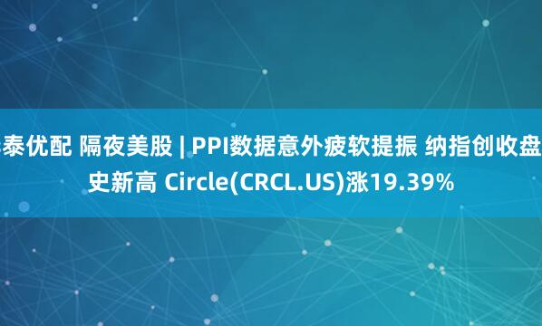 华泰优配 隔夜美股 | PPI数据意外疲软提振 纳指创收盘历史新高 Circle(CRCL.US)涨19.39%