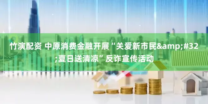 竹演配资 中原消费金融开展“关爱新市民&#32;夏日送清凉”反诈宣传活动