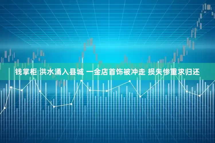 钱掌柜 洪水涌入县城 一金店首饰被冲走 损失惨重求归还