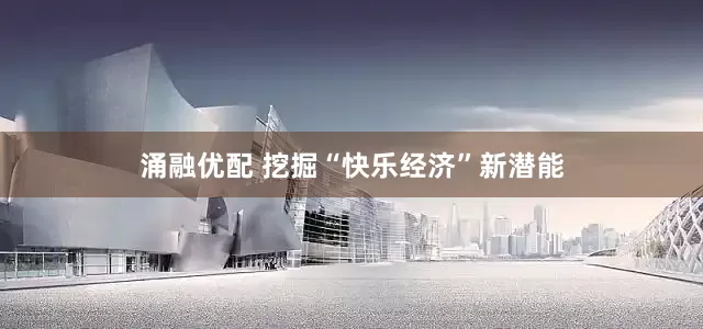 涌融优配 挖掘“快乐经济”新潜能