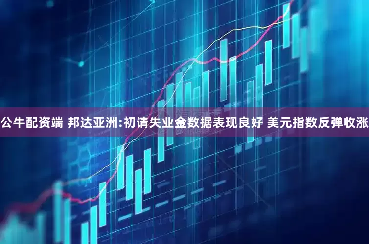 公牛配资端 邦达亚洲:初请失业金数据表现良好 美元指数反弹收涨