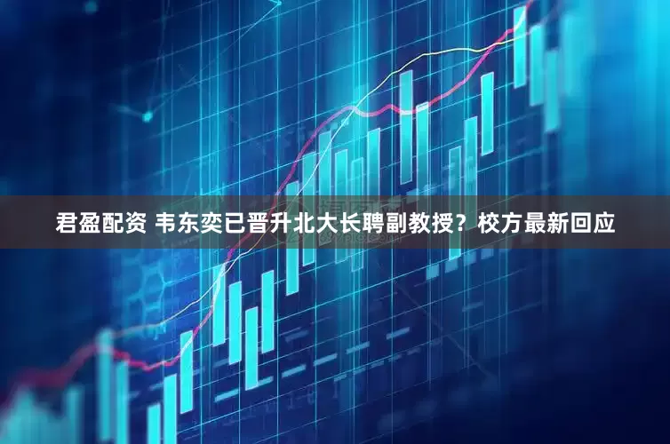 君盈配资 韦东奕已晋升北大长聘副教授？校方最新回应