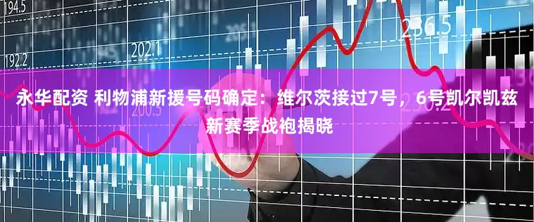 永华配资 利物浦新援号码确定：维尔茨接过7号，6号凯尔凯兹 新赛季战袍揭晓