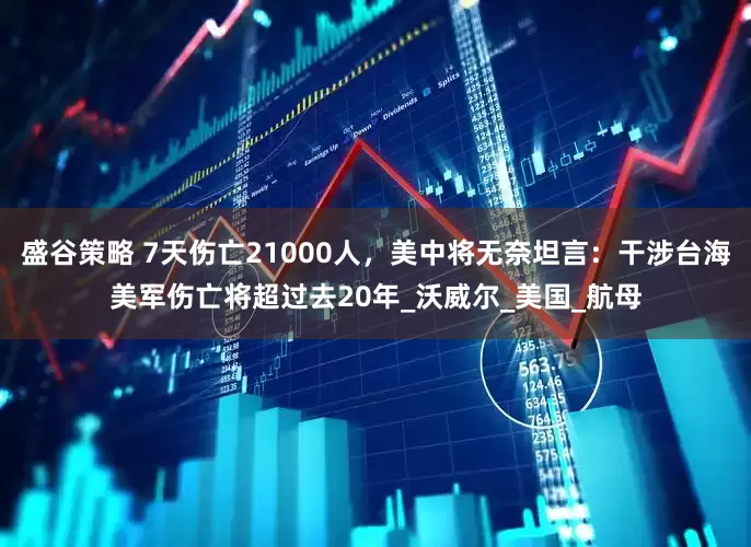 盛谷策略 7天伤亡21000人，美中将无奈坦言：干涉台海美军伤亡将超过去20年_沃威尔_美国_航母