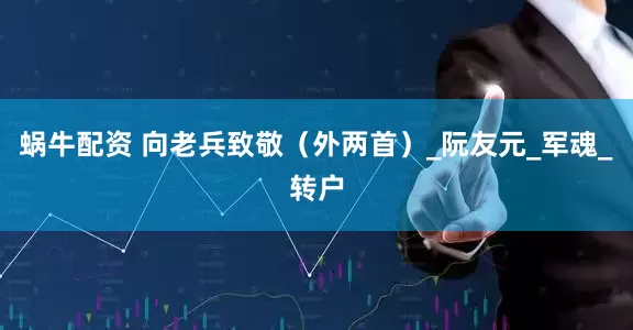 蜗牛配资 向老兵致敬（外两首）_阮友元_军魂_转户