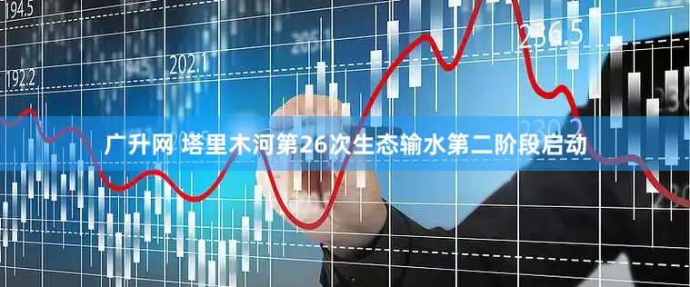 广升网 塔里木河第26次生态输水第二阶段启动