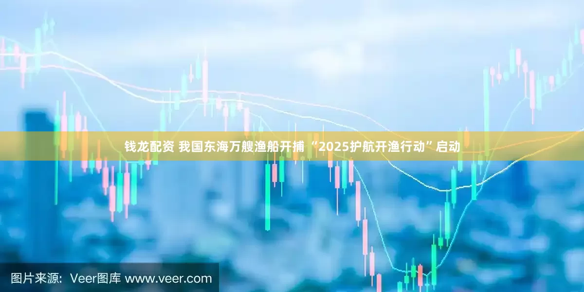 钱龙配资 我国东海万艘渔船开捕 “2025护航开渔行动”启动