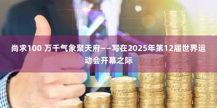 尚求100 万千气象聚天府——写在2025年第12届世界运动会开幕之际