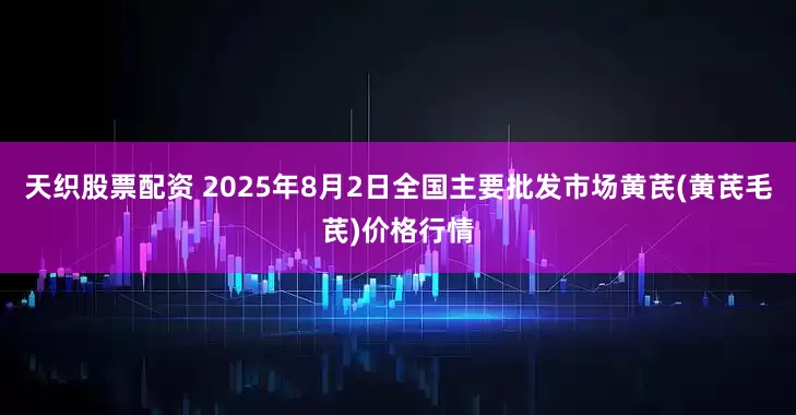 天织股票配资 2025年8月2日全国主要批发市场黄芪(黄芪毛芪)价格行情