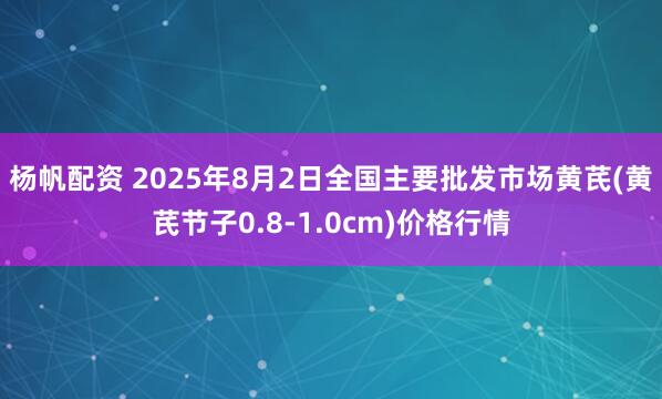 杨帆配资 2025年8月2日全国主要批发市场黄芪(黄芪节子0.8-1.0cm)价格行情