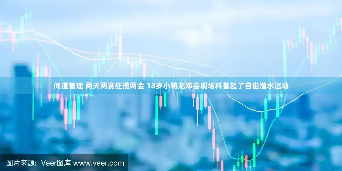 问道管理 两天两赛狂揽两金 18岁小将龙邓喜现场科普起了自由潜水运动