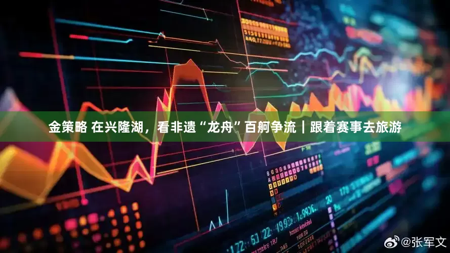 金策略 在兴隆湖，看非遗“龙舟”百舸争流｜跟着赛事去旅游