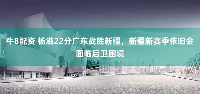 牛8配资 杨溢22分广东战胜新疆，新疆新赛季依旧会面临后卫困境