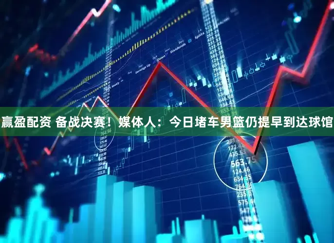 赢盈配资 备战决赛！媒体人：今日堵车男篮仍提早到达球馆
