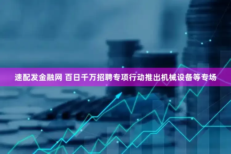 速配发金融网 百日千万招聘专项行动推出机械设备等专场