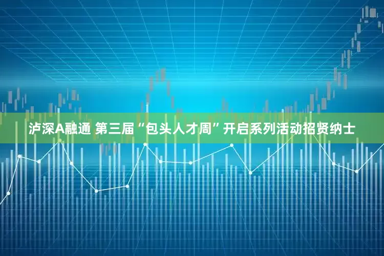 泸深A融通 第三届“包头人才周”开启系列活动招贤纳士