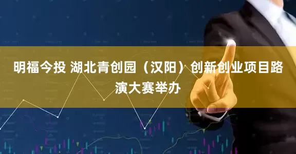 明福今投 湖北青创园（汉阳）创新创业项目路演大赛举办
