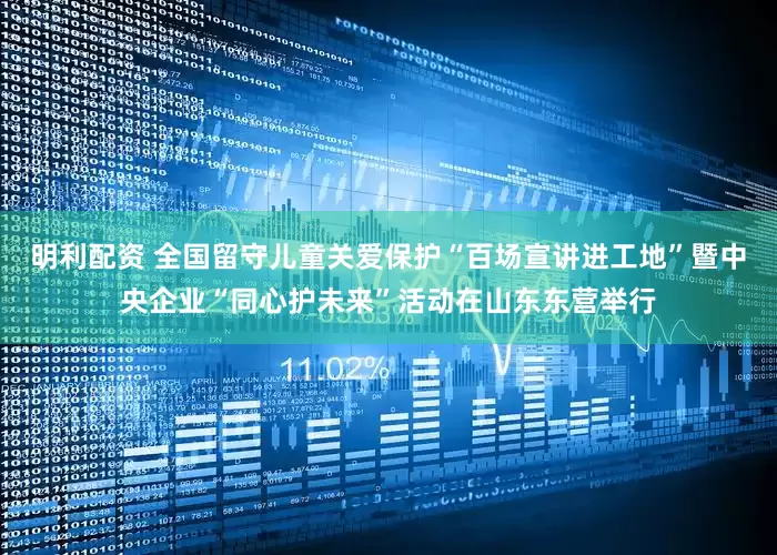明利配资 全国留守儿童关爱保护“百场宣讲进工地”暨中央企业“同心护未来”活动在山东东营举行