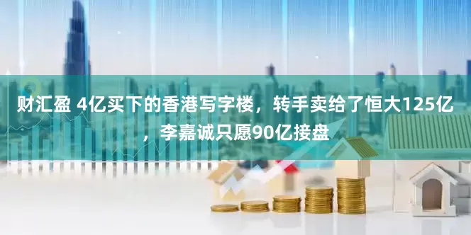 财汇盈 4亿买下的香港写字楼，转手卖给了恒大125亿，李嘉诚只愿90亿接盘