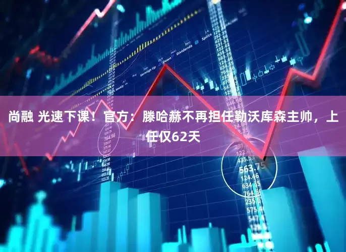 尚融 光速下课！官方：滕哈赫不再担任勒沃库森主帅，上任仅62天