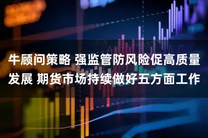 牛顾问策略 强监管防风险促高质量发展 期货市场持续做好五方面工作