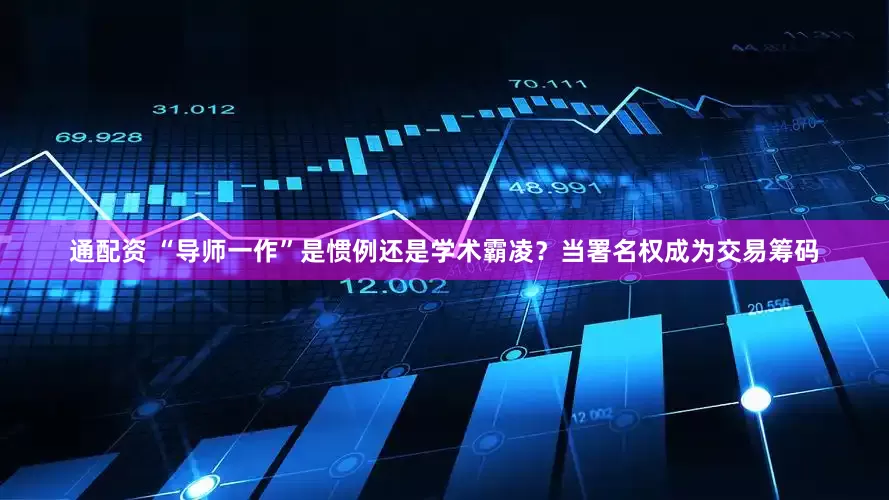通配资 “导师一作”是惯例还是学术霸凌？当署名权成为交易筹码