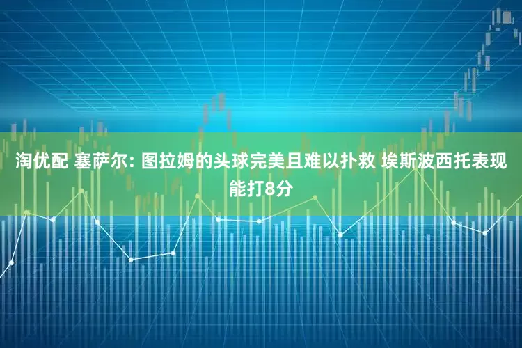 淘优配 塞萨尔: 图拉姆的头球完美且难以扑救 埃斯波西托表现能打8分