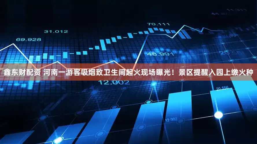 鑫东财配资 河南一游客吸烟致卫生间起火现场曝光！景区提醒入园上缴火种
