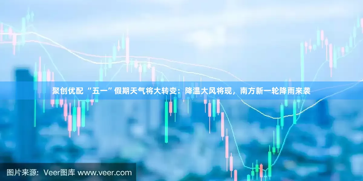 聚创优配 “五一”假期天气将大转变：降温大风将现，南方新一轮降雨来袭