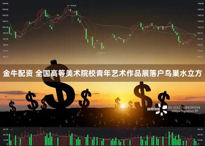 金牛配资 全国高等美术院校青年艺术作品展落户鸟巢水立方